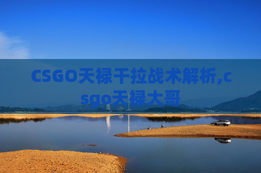CSGO天禄干拉战术解析,csgo天禄大哥