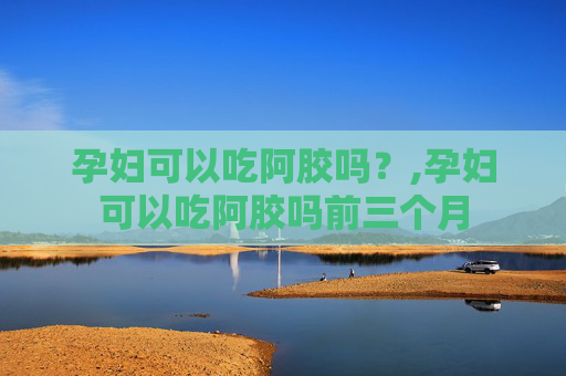 孕妇可以吃阿胶吗？,孕妇可以吃阿胶吗前三个月