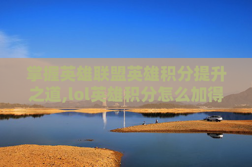 掌握英雄联盟英雄积分提升之道,lol英雄积分怎么加得多一点