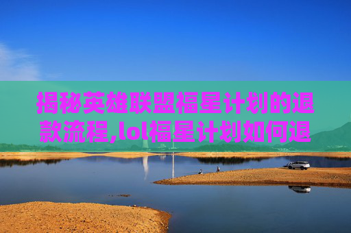 揭秘英雄联盟福星计划的退款流程,lol福星计划如何退款教程