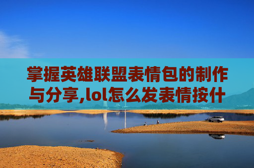 掌握英雄联盟表情包的制作与分享,lol怎么发表情按什么键