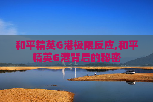和平精英G港极限反应,和平精英G港背后的秘密