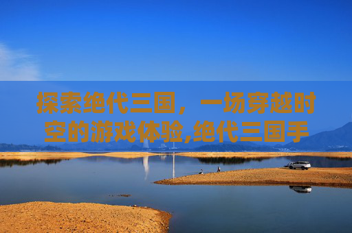 探索绝代三国，一场穿越时空的游戏体验,绝代三国手游下载