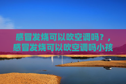 感冒发烧可以吹空调吗？,感冒发烧可以吹空调吗小孩子