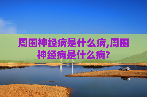 周围神经病是什么病,周围神经病是什么病?