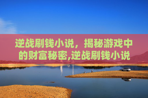逆战刷钱小说，揭秘游戏中的财富秘密,逆战刷钱小说排行榜