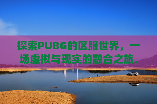 探索PUBG的区服世界，一场虚拟与现实的融合之旅,pubg选择区服