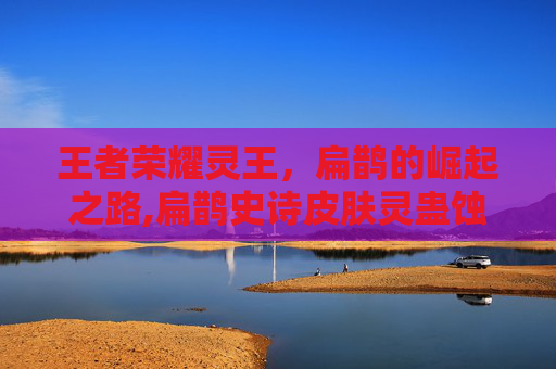 王者荣耀灵王，扁鹊的崛起之路,扁鹊史诗皮肤灵蛊蚀心怎么样