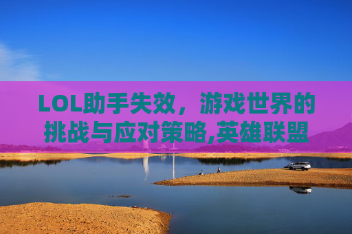 LOL助手失效，游戏世界的挑战与应对策略,英雄联盟助手不出来了怎么办
