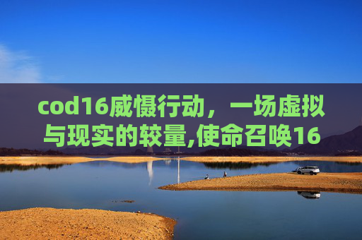 cod16威慑行动，一场虚拟与现实的较量,使命召唤16捍卫行动