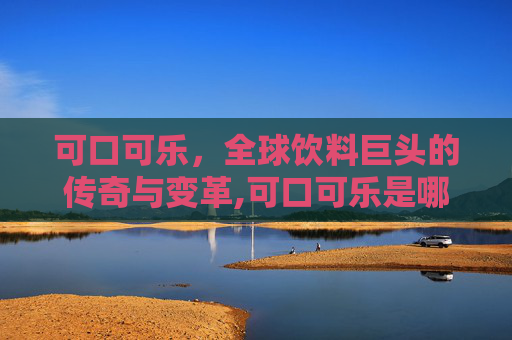 可口可乐，全球饮料巨头的传奇与变革,可口可乐是哪国的