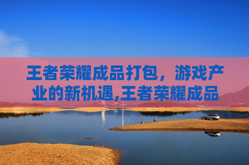 王者荣耀成品打包，游戏产业的新机遇,王者荣耀成品打包怎么弄
