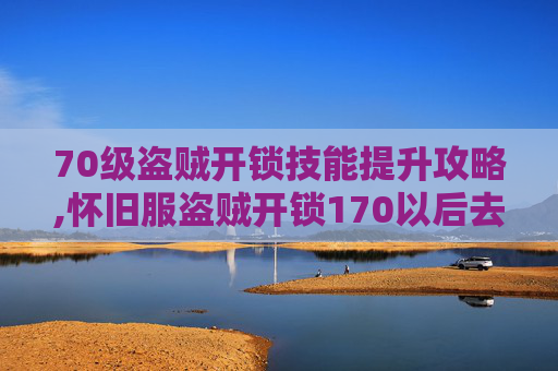 70级盗贼开锁技能提升攻略,怀旧服盗贼开锁170以后去哪