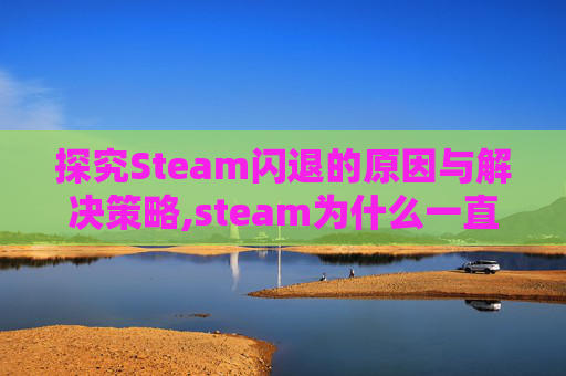 探究Steam闪退的原因与解决策略,steam为什么一直闪