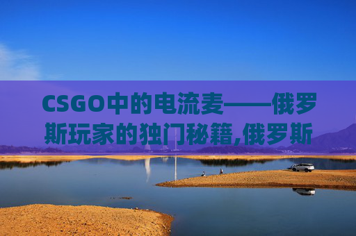CSGO中的电流麦——俄罗斯玩家的独门秘籍,俄罗斯在Csgo中有多牛