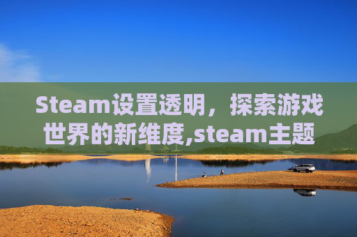 Steam设置透明，探索游戏世界的新维度,steam主题怎么透明