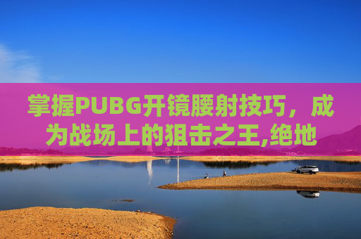 掌握PUBG开镜腰射技巧，成为战场上的狙击之王,绝地求生怎么腰射开镜