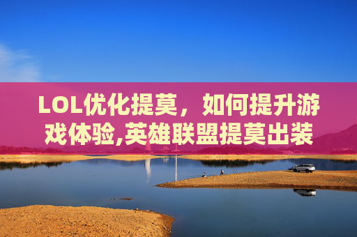 LOL优化提莫，如何提升游戏体验,英雄联盟提莫出装最强
