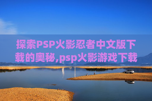 探索PSP火影忍者中文版下载的奥秘,psp火影游戏下载安装