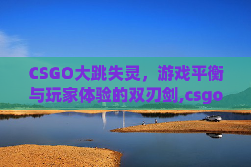 CSGO大跳失灵，游戏平衡与玩家体验的双刃剑,csgo大跳怎么跳上去