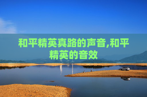 和平精英真路的声音,和平精英的音效