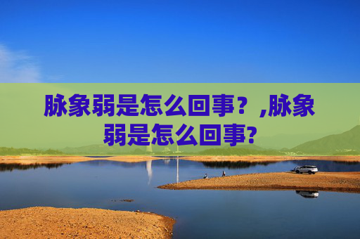 脉象弱是怎么回事？,脉象弱是怎么回事?