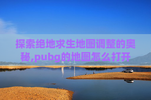 探索绝地求生地图调整的奥秘,pubg的地图怎么打开