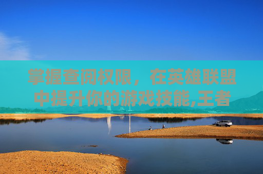 掌握查阅权限，在英雄联盟中提升你的游戏技能,王者怎么关闭历史战绩查阅权限