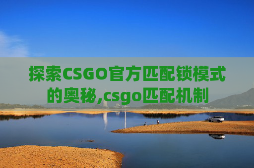 探索CSGO官方匹配锁模式的奥秘,csgo匹配机制