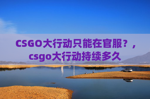 CSGO大行动只能在官服？,csgo大行动持续多久