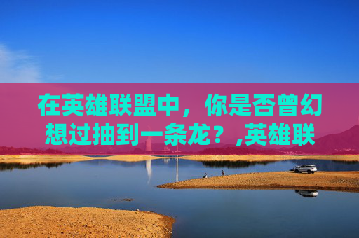 在英雄联盟中，你是否曾幻想过抽到一条龙？,英雄联盟抽龙瞎活动