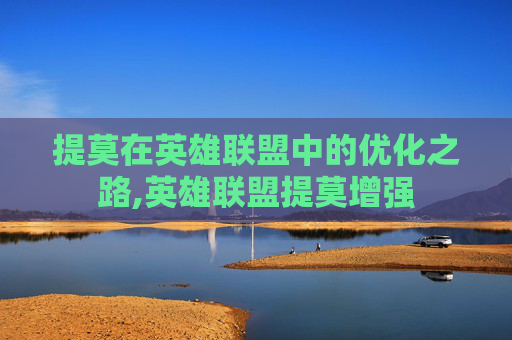 提莫在英雄联盟中的优化之路,英雄联盟提莫增强