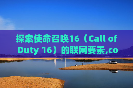 探索使命召唤16（Call of Duty 16）的联网要素,cod16没网能玩剧情吗