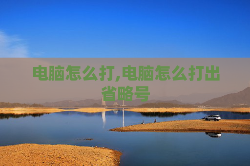电脑怎么打,电脑怎么打出省略号
