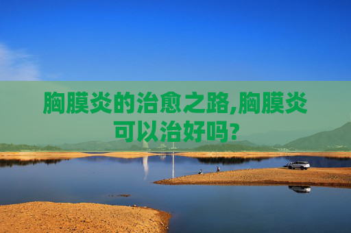 胸膜炎的治愈之路,胸膜炎可以治好吗?