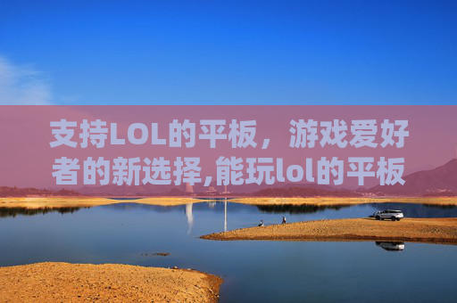 支持LOL的平板，游戏爱好者的新选择,能玩lol的平板电脑推荐