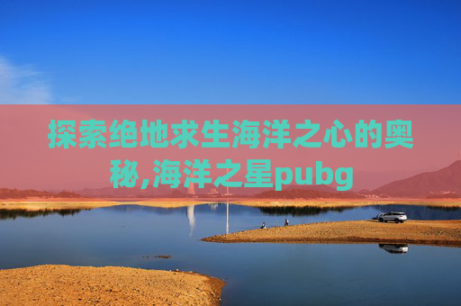 探索绝地求生海洋之心的奥秘,海洋之星pubg