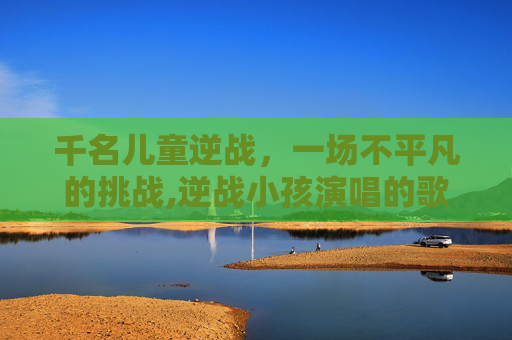 千名儿童逆战，一场不平凡的挑战,逆战小孩演唱的歌曲