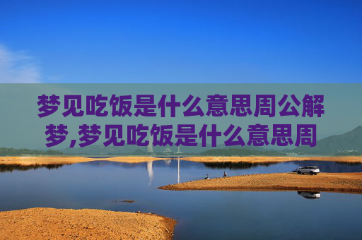 梦见吃饭是什么意思周公解梦,梦见吃饭是什么意思周公解梦梦见吃