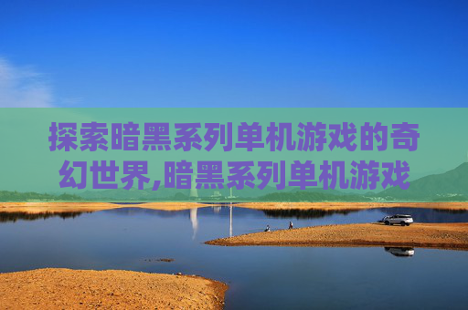 探索暗黑系列单机游戏的奇幻世界,暗黑系列单机游戏推荐