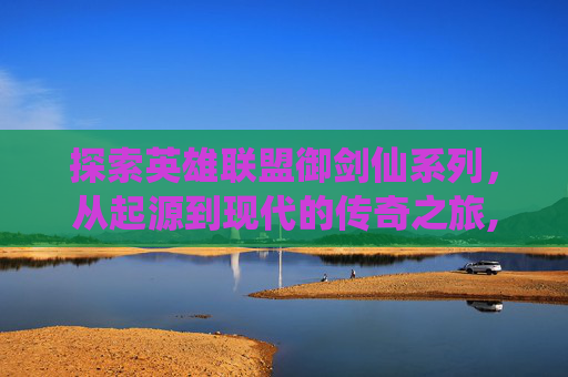 探索英雄联盟御剑仙系列，从起源到现代的传奇之旅,御剑仙侠