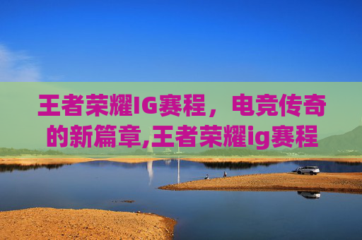 王者荣耀IG赛程，电竞传奇的新篇章,王者荣耀ig赛程时间