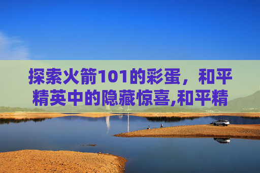 探索火箭101的彩蛋，和平精英中的隐藏惊喜,和平精英火箭101什么时候返场