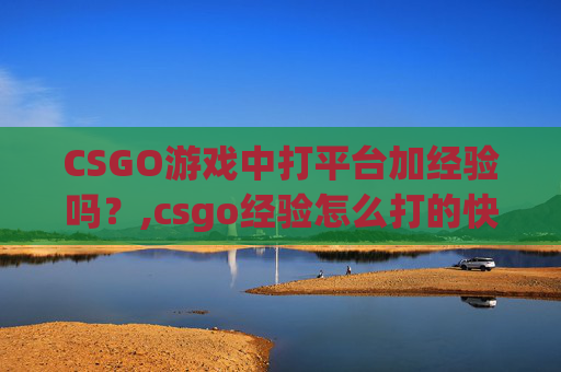 CSGO游戏中打平台加经验吗？,csgo经验怎么打的快