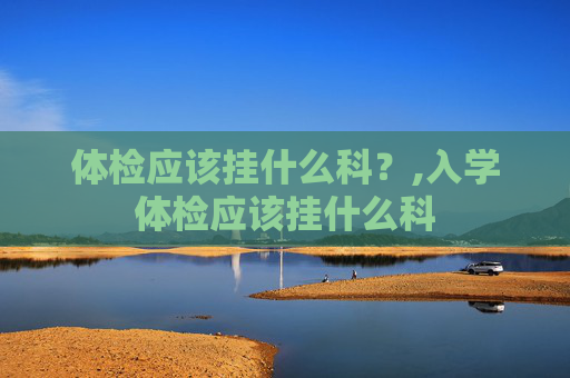 体检应该挂什么科？,入学体检应该挂什么科