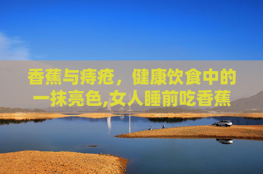 香蕉与痔疮，健康饮食中的一抹亮色,女人睡前吃香蕉的好处