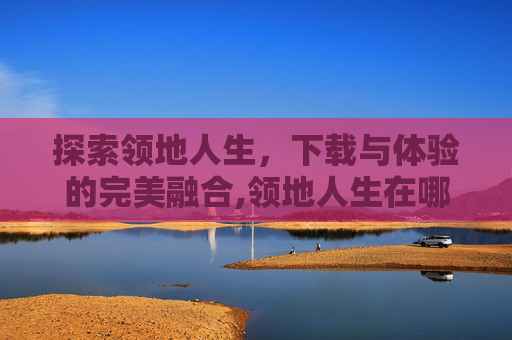 探索领地人生，下载与体验的完美融合,领地人生在哪下载
