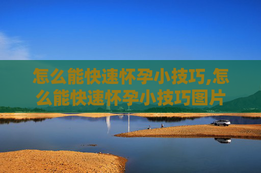怎么能快速怀孕小技巧,怎么能快速怀孕小技巧图片