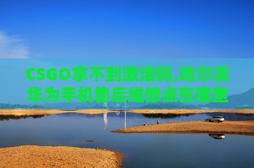 CSGO拿不到激活码,哈尔滨华为手机售后维修点在哪里