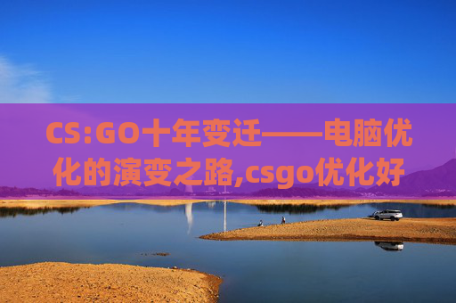 CS:GO十年变迁——电脑优化的演变之路,csgo优化好